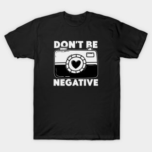 Don't Be Negative - Funny Photographer T-Shirt